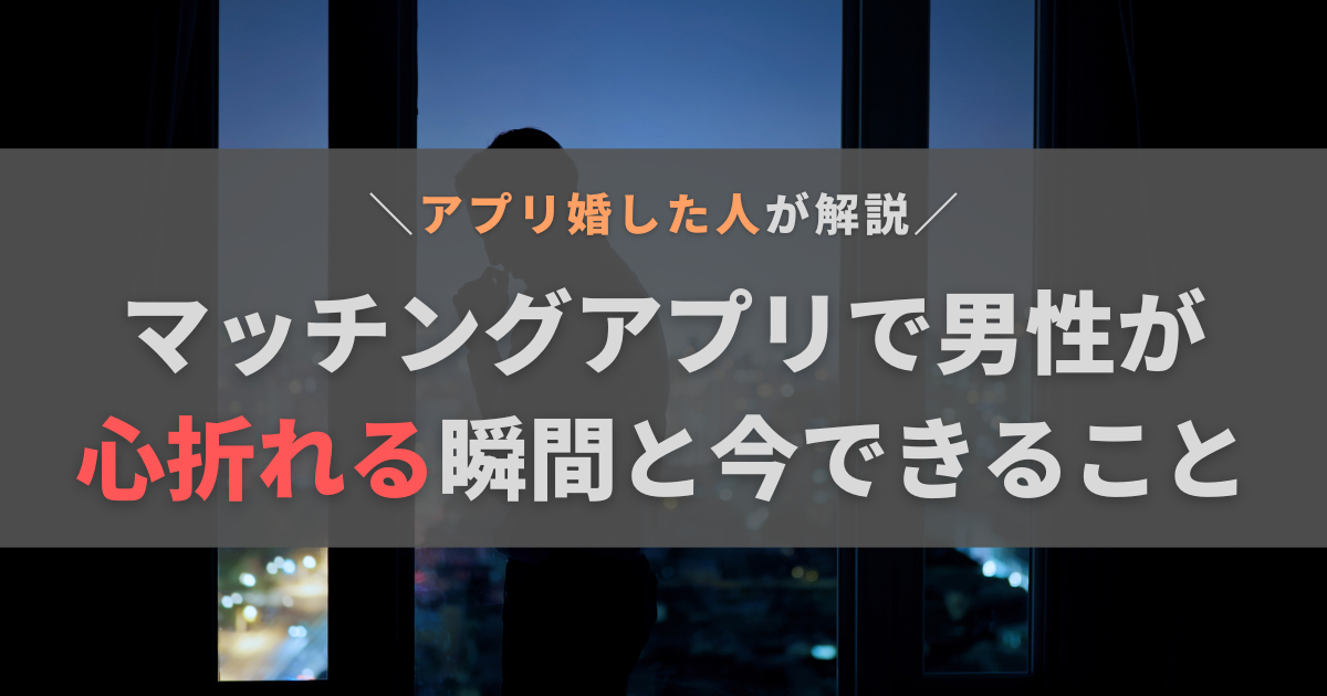 マッチングアプリで男性が心折れる5つの瞬間！今できることとあわせて解説