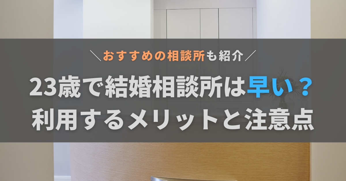 23歳で結婚相談所は早いって本当？利用するメリットと注意点を解説